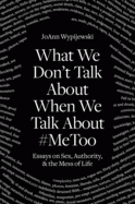  WHAT WE DON'T TALK ABOUT WHEN WE TALK ABOUT #METOO