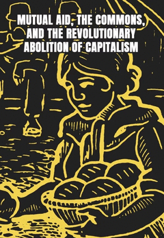 MUTUAL AID THE COMMONS AND THE REVOLUTIONARY ABOLITION OF CAPITALISM Cover Image: MUTUAL AID THE COMMONS AND THE REVOLUTIONARY ABOLITION OF CAPITALISM